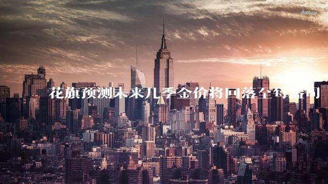 花旗预测未来几季金价将回落至每盎司 3000 美元以下，这其中有哪些相关依据？