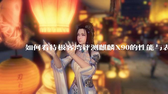 如何看待极客湾评测麒麟X90的性能与表现?