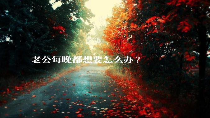 老公每晚都想要怎么办?