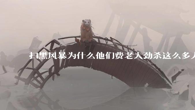 扫黑风暴为什么他们费老大劲杀这么多人不如直接把督导组干掉？