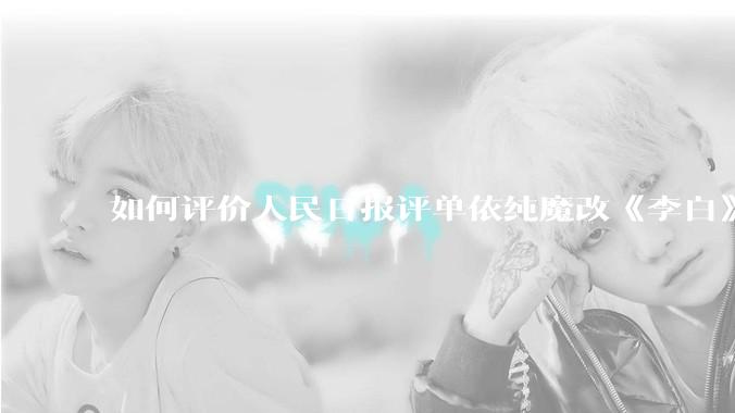 如何评价人民日报评单依纯魔改《李白》的文章?