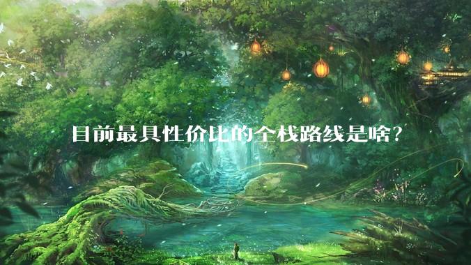 目前最具性价比的全栈路线是啥？