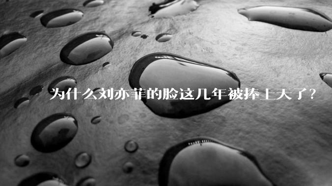 为什么刘亦菲的脸这几年被捧上天了？