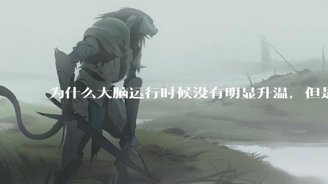 为什么大脑运行时候没有明显升温，但是计算机 CPU 会？